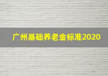 广州基础养老金标准2020