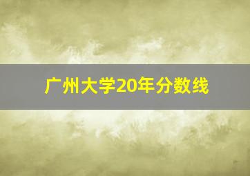 广州大学20年分数线