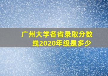 广州大学各省录取分数线2020年级是多少