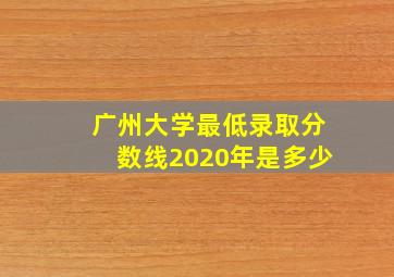 广州大学最低录取分数线2020年是多少