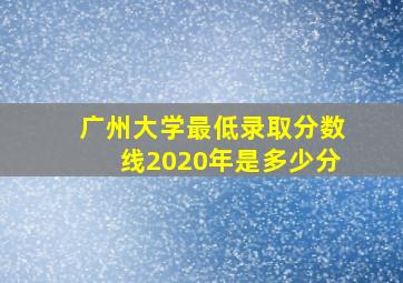 广州大学最低录取分数线2020年是多少分