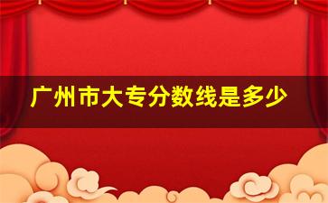 广州市大专分数线是多少