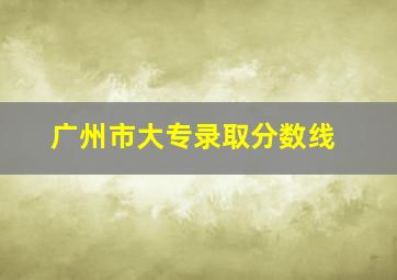 广州市大专录取分数线