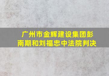 广州市金辉建设集团彭南期和刘福忠中法院判决