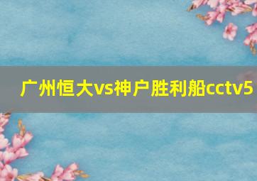 广州恒大vs神户胜利船cctv5