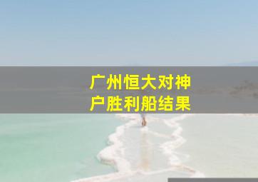 广州恒大对神户胜利船结果