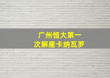 广州恒大第一次解雇卡纳瓦罗