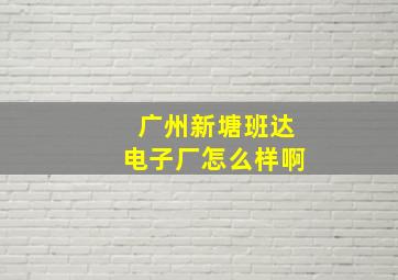 广州新塘班达电子厂怎么样啊