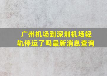 广州机场到深圳机场轻轨停运了吗最新消息查询