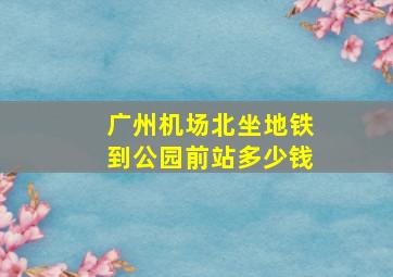 广州机场北坐地铁到公园前站多少钱