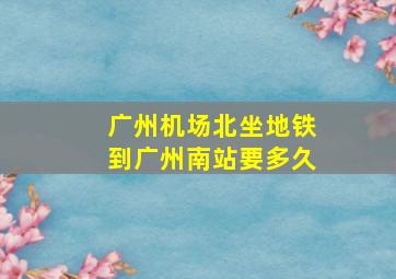 广州机场北坐地铁到广州南站要多久