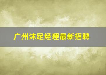 广州沐足经理最新招聘