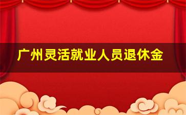 广州灵活就业人员退休金