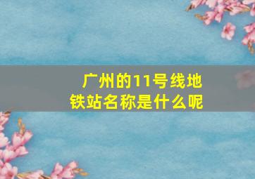 广州的11号线地铁站名称是什么呢