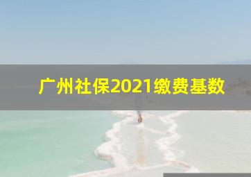 广州社保2021缴费基数