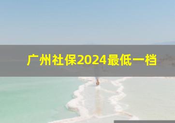 广州社保2024最低一档