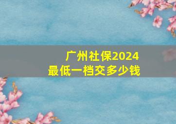 广州社保2024最低一档交多少钱