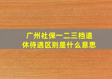 广州社保一二三档退休待遇区别是什么意思