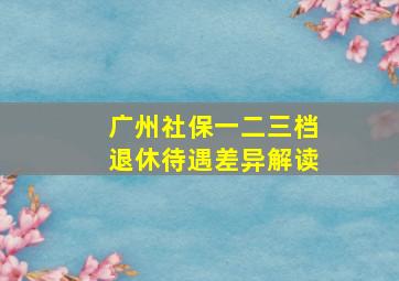 广州社保一二三档退休待遇差异解读