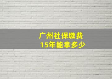 广州社保缴费15年能拿多少