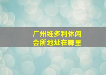 广州维多利休闲会所地址在哪里