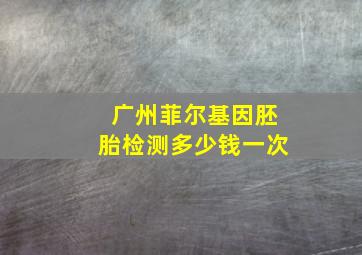 广州菲尔基因胚胎检测多少钱一次