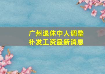 广州退休中人调整补发工资最新消息