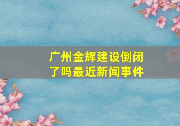 广州金辉建设倒闭了吗最近新闻事件