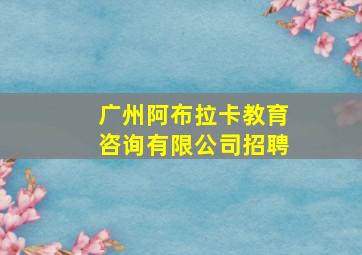 广州阿布拉卡教育咨询有限公司招聘