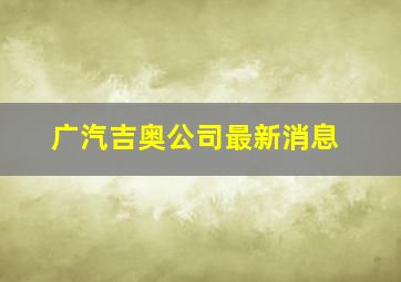 广汽吉奥公司最新消息