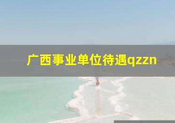 广西事业单位待遇qzzn