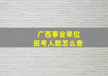 广西事业单位报考人数怎么查