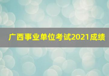 广西事业单位考试2021成绩