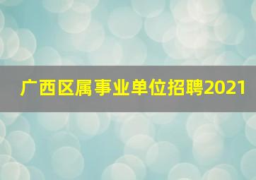 广西区属事业单位招聘2021