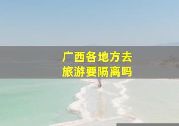 广西各地方去旅游要隔离吗