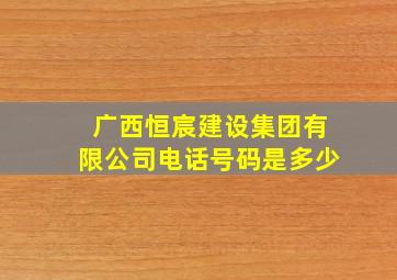 广西恒宸建设集团有限公司电话号码是多少