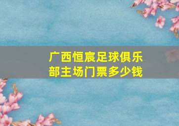 广西恒宸足球俱乐部主场门票多少钱