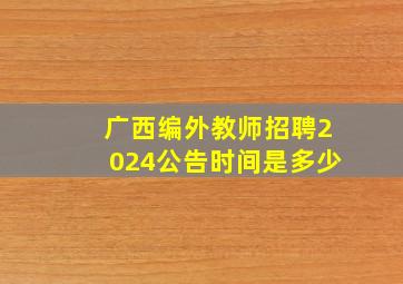 广西编外教师招聘2024公告时间是多少