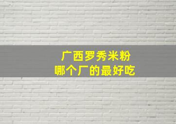 广西罗秀米粉哪个厂的最好吃