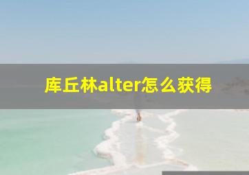 库丘林alter怎么获得