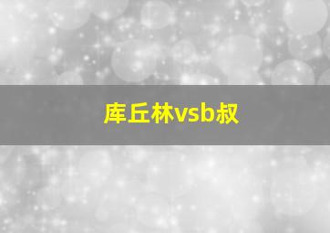 库丘林vsb叔