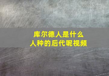 库尔德人是什么人种的后代呢视频