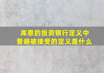 库恩的投资银行定义中普遍被接受的定义是什么