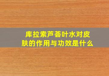 库拉索芦荟叶水对皮肤的作用与功效是什么