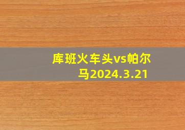 库班火车头vs帕尔马2024.3.21