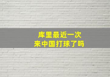 库里最近一次来中国打球了吗