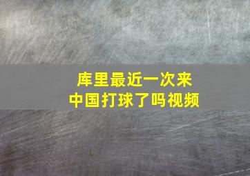 库里最近一次来中国打球了吗视频