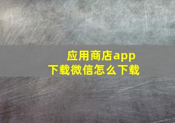 应用商店app下载微信怎么下载