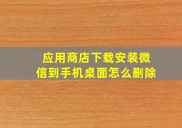 应用商店下载安装微信到手机桌面怎么删除