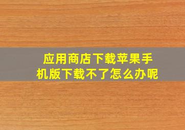 应用商店下载苹果手机版下载不了怎么办呢